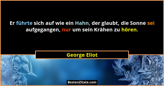 Er führte sich auf wie ein Hahn, der glaubt, die Sonne sei aufgegangen, nur um sein Krähen zu hören.... - George Eliot
