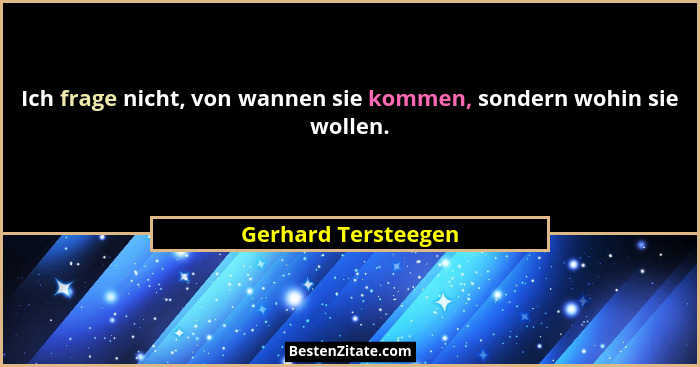 Ich frage nicht, von wannen sie kommen, sondern wohin sie wollen.... - Gerhard Tersteegen