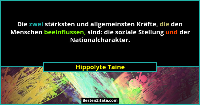 Die zwei stärksten und allgemeinsten Kräfte, die den Menschen beeinflussen, sind: die soziale Stellung und der Nationalcharakter.... - Hippolyte Taine