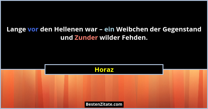 Lange vor den Hellenen war – ein Weibchen der Gegenstand und Zunder wilder Fehden.... - Horaz