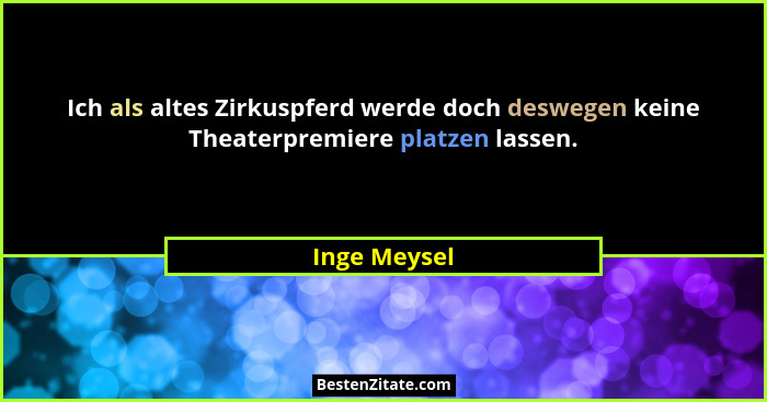 Ich als altes Zirkuspferd werde doch deswegen keine Theaterpremiere platzen lassen.... - Inge Meysel