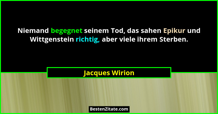 Niemand begegnet seinem Tod, das sahen Epikur und Wittgenstein richtig, aber viele ihrem Sterben.... - Jacques Wirion