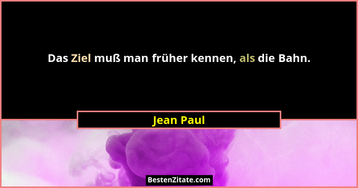 Das Ziel muß man früher kennen, als die Bahn.... - Jean Paul
