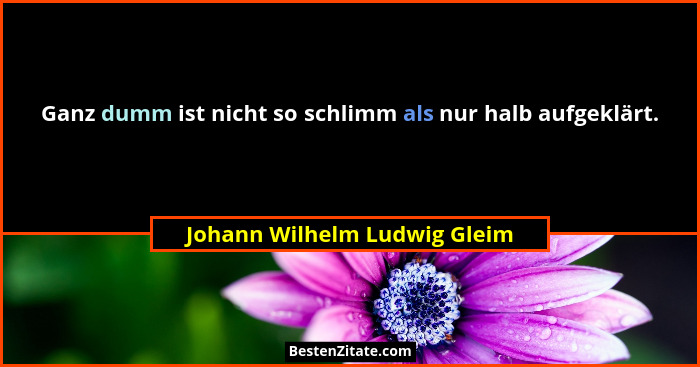 Ganz dumm ist nicht so schlimm als nur halb aufgeklärt.... - Johann Wilhelm Ludwig Gleim
