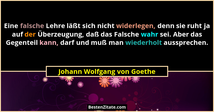 Eine falsche Lehre läßt sich nicht widerlegen, denn sie ruht ja auf der Überzeugung, daß das Falsche wahr sei. Aber das G... - Johann Wolfgang von Goethe