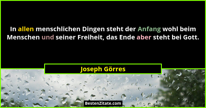 In allen menschlichen Dingen steht der Anfang wohl beim Menschen und seiner Freiheit, das Ende aber steht bei Gott.... - Joseph Görres
