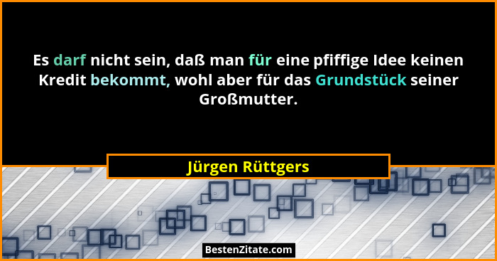 Es darf nicht sein, daß man für eine pfiffige Idee keinen Kredit bekommt, wohl aber für das Grundstück seiner Großmutter.... - Jürgen Rüttgers
