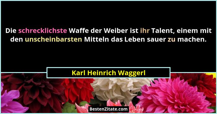 Die schrecklichste Waffe der Weiber ist ihr Talent, einem mit den unscheinbarsten Mitteln das Leben sauer zu machen.... - Karl Heinrich Waggerl