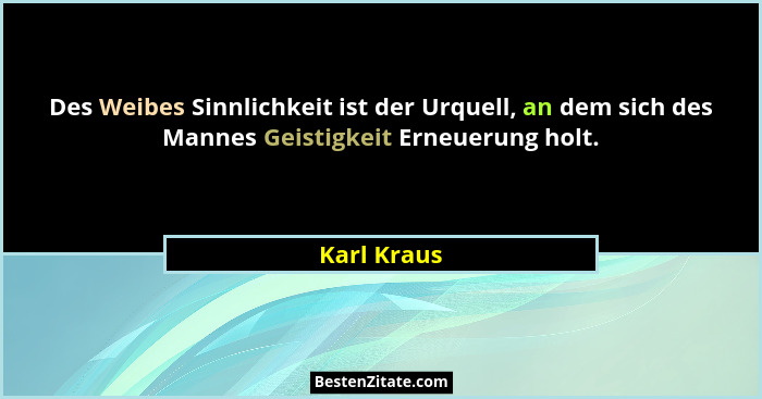 Des Weibes Sinnlichkeit ist der Urquell, an dem sich des Mannes Geistigkeit Erneuerung holt.... - Karl Kraus