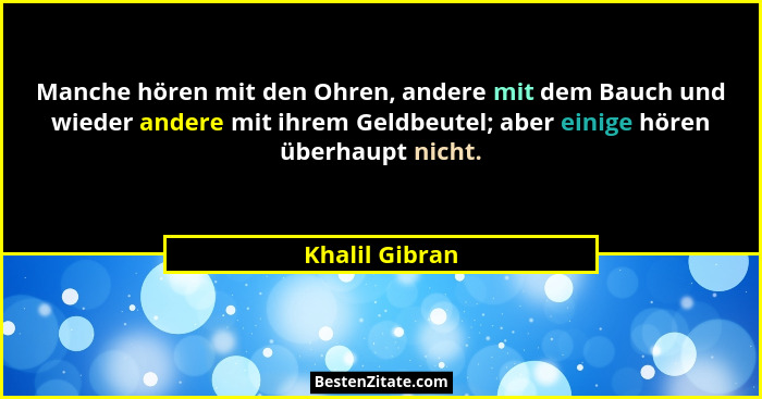 Manche hören mit den Ohren, andere mit dem Bauch und wieder andere mit ihrem Geldbeutel; aber einige hören überhaupt nicht.... - Khalil Gibran