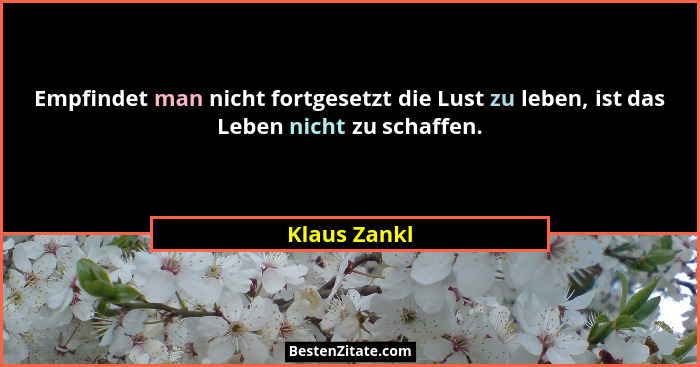 Empfindet man nicht fortgesetzt die Lust zu leben, ist das Leben nicht zu schaffen.... - Klaus Zankl