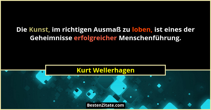 Die Kunst, im richtigen Ausmaß zu loben, ist eines der Geheimnisse erfolgreicher Menschenführung.... - Kurt Wellerhagen