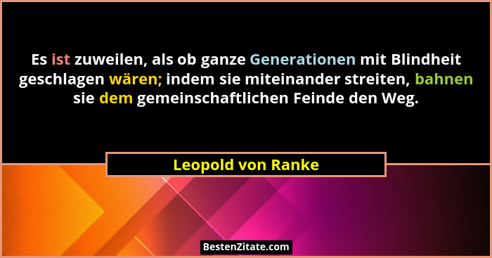 Es ist zuweilen, als ob ganze Generationen mit Blindheit geschlagen wären; indem sie miteinander streiten, bahnen sie dem gemeinsc... - Leopold von Ranke