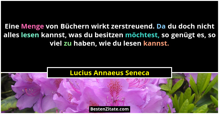 Eine Menge von Büchern wirkt zerstreuend. Da du doch nicht alles lesen kannst, was du besitzen möchtest, so genügt es, so viel... - Lucius Annaeus Seneca