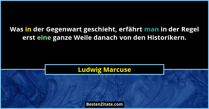 Was in der Gegenwart geschieht, erfährt man in der Regel erst eine ganze Weile danach von den Historikern.... - Ludwig Marcuse