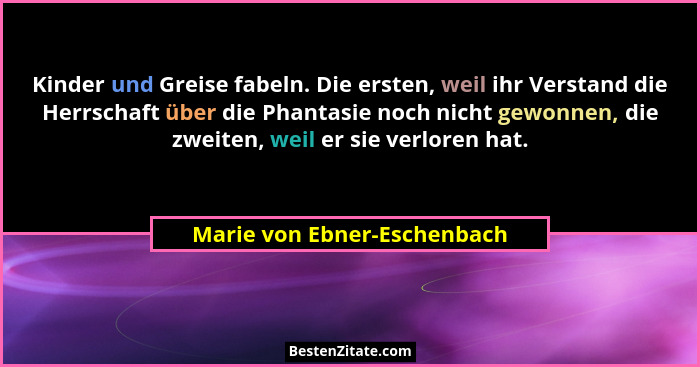 Kinder und Greise fabeln. Die ersten, weil ihr Verstand die Herrschaft über die Phantasie noch nicht gewonnen, die zweite... - Marie von Ebner-Eschenbach