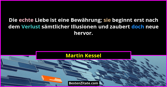 Die echte Liebe ist eine Bewährung; sie beginnt erst nach dem Verlust sämtlicher Illusionen und zaubert doch neue hervor.... - Martin Kessel