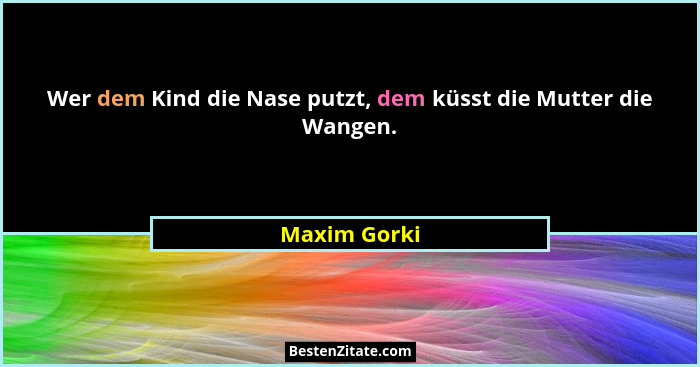 Wer dem Kind die Nase putzt, dem küsst die Mutter die Wangen.... - Maxim Gorki