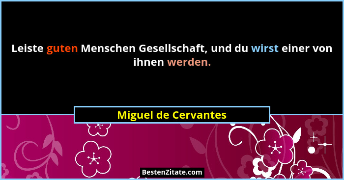 Leiste guten Menschen Gesellschaft, und du wirst einer von ihnen werden.... - Miguel de Cervantes
