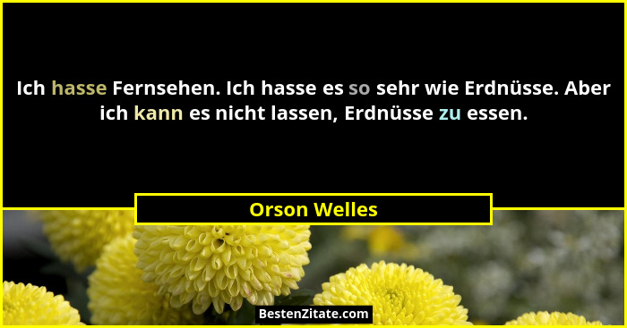 Ich hasse Fernsehen. Ich hasse es so sehr wie Erdnüsse. Aber ich kann es nicht lassen, Erdnüsse zu essen.... - Orson Welles