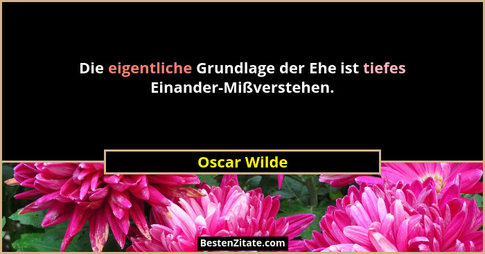 Die eigentliche Grundlage der Ehe ist tiefes Einander-Mißverstehen.... - Oscar Wilde