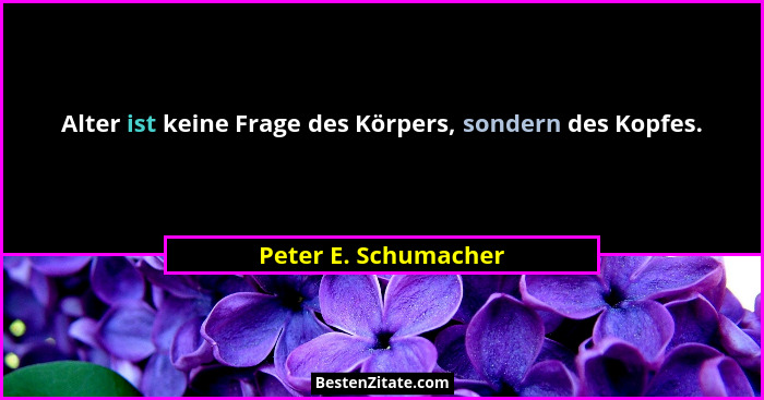 Alter ist keine Frage des Körpers, sondern des Kopfes.... - Peter E. Schumacher