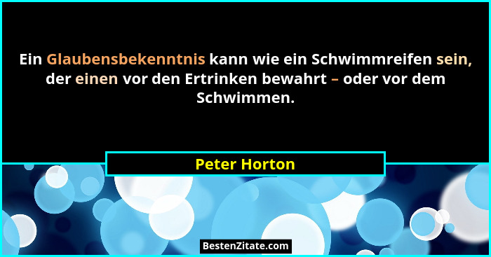 Ein Glaubensbekenntnis kann wie ein Schwimmreifen sein, der einen vor den Ertrinken bewahrt – oder vor dem Schwimmen.... - Peter Horton