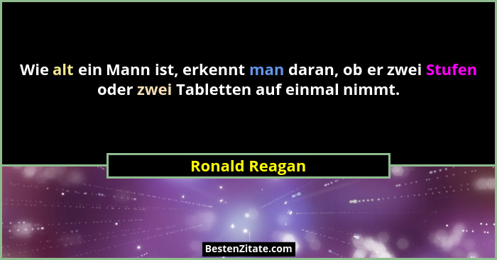 Wie alt ein Mann ist, erkennt man daran, ob er zwei Stufen oder zwei Tabletten auf einmal nimmt.... - Ronald Reagan