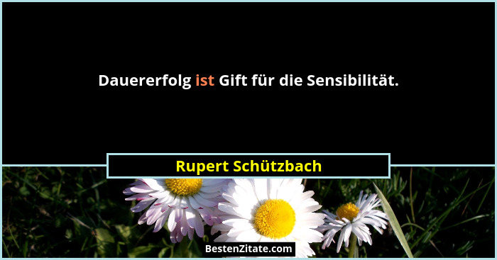 Dauererfolg ist Gift für die Sensibilität.... - Rupert Schützbach