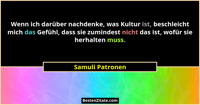 Wenn ich darüber nachdenke, was Kultur ist, beschleicht mich das Gefühl, dass sie zumindest nicht das ist, wofür sie herhalten muss.... - Samuli Patronen