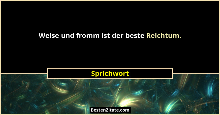 Weise und fromm ist der beste Reichtum.... - Sprichwort