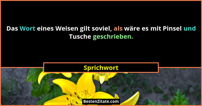 Das Wort eines Weisen gilt soviel, als wäre es mit Pinsel und Tusche geschrieben.... - Sprichwort