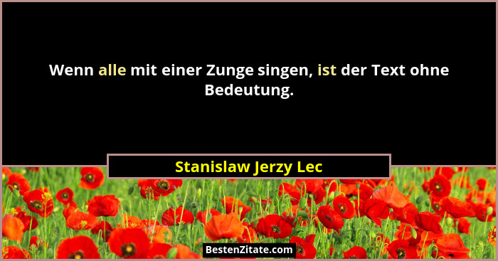 Wenn alle mit einer Zunge singen, ist der Text ohne Bedeutung.... - Stanislaw Jerzy Lec