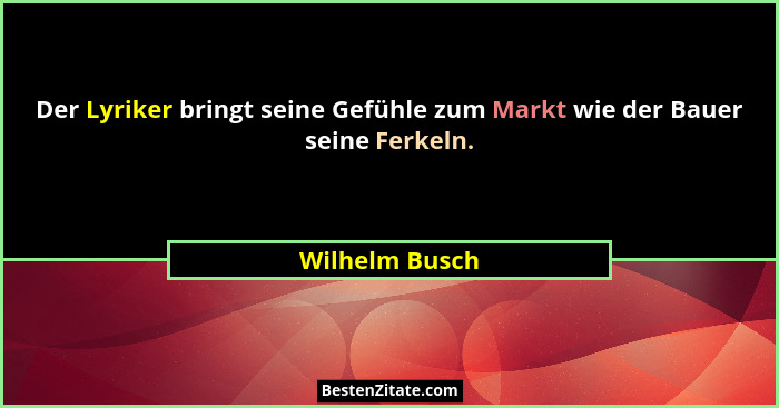 Der Lyriker bringt seine Gefühle zum Markt wie der Bauer seine Ferkeln.... - Wilhelm Busch