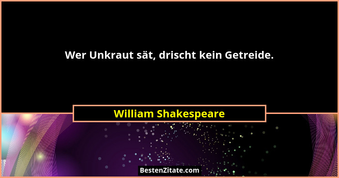 Wer Unkraut sät, drischt kein Getreide.... - William Shakespeare