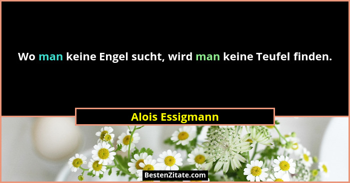 Wo man keine Engel sucht, wird man keine Teufel finden.... - Alois Essigmann