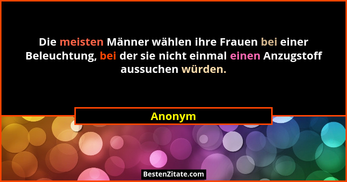 Die meisten Männer wählen ihre Frauen bei einer Beleuchtung, bei der sie nicht einmal einen Anzugstoff aussuchen würden.... - Anonym