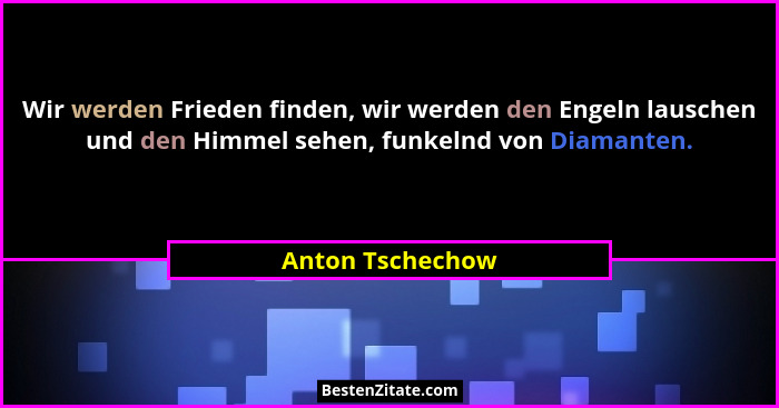 Wir werden Frieden finden, wir werden den Engeln lauschen und den Himmel sehen, funkelnd von Diamanten.... - Anton Tschechow