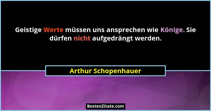 Geistige Werte müssen uns ansprechen wie Könige. Sie dürfen nicht aufgedrängt werden.... - Arthur Schopenhauer