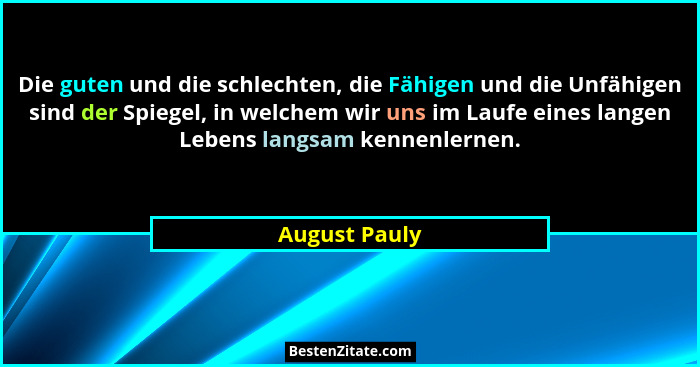 Die guten und die schlechten, die Fähigen und die Unfähigen sind der Spiegel, in welchem wir uns im Laufe eines langen Lebens langsam k... - August Pauly