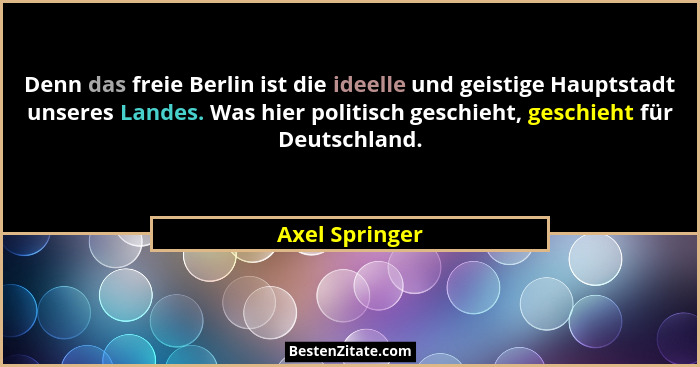 Denn das freie Berlin ist die ideelle und geistige Hauptstadt unseres Landes. Was hier politisch geschieht, geschieht für Deutschland.... - Axel Springer