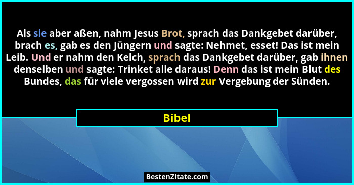 Als sie aber aßen, nahm Jesus Brot, sprach das Dankgebet darüber, brach es, gab es den Jüngern und sagte: Nehmet, esset! Das ist mein Leib. Un... - Bibel