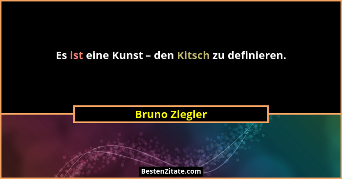 Es ist eine Kunst – den Kitsch zu definieren.... - Bruno Ziegler