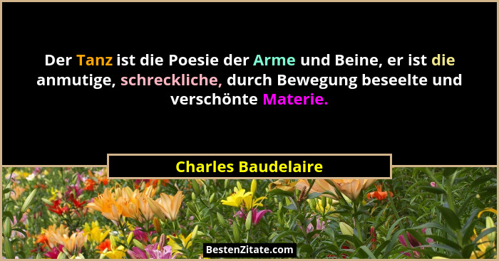 Der Tanz ist die Poesie der Arme und Beine, er ist die anmutige, schreckliche, durch Bewegung beseelte und verschönte Materie.... - Charles Baudelaire