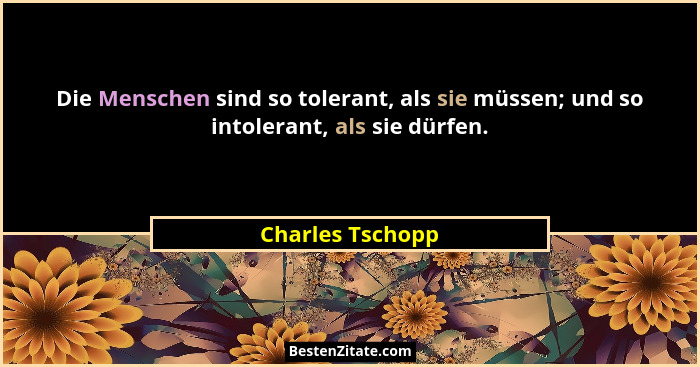 Die Menschen sind so tolerant, als sie müssen; und so intolerant, als sie dürfen.... - Charles Tschopp
