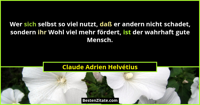 Wer sich selbst so viel nutzt, daß er andern nicht schadet, sondern ihr Wohl viel mehr fördert, ist der wahrhaft gute Mensch... - Claude Adrien Helvétius