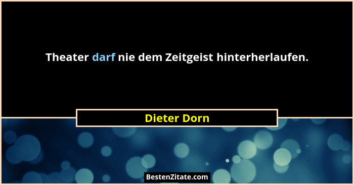 Theater darf nie dem Zeitgeist hinterherlaufen.... - Dieter Dorn