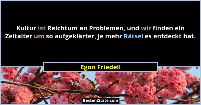 Kultur ist Reichtum an Problemen, und wir finden ein Zeitalter um so aufgeklärter, je mehr Rätsel es entdeckt hat.... - Egon Friedell
