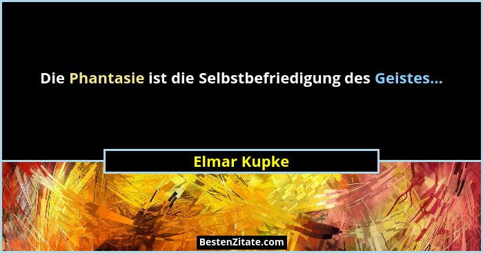 Die Phantasie ist die Selbstbefriedigung des Geistes...... - Elmar Kupke