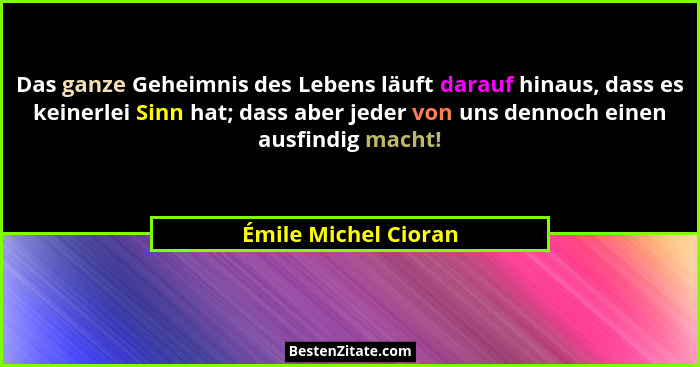 Das ganze Geheimnis des Lebens läuft darauf hinaus, dass es keinerlei Sinn hat; dass aber jeder von uns dennoch einen ausfindig... - Émile Michel Cioran